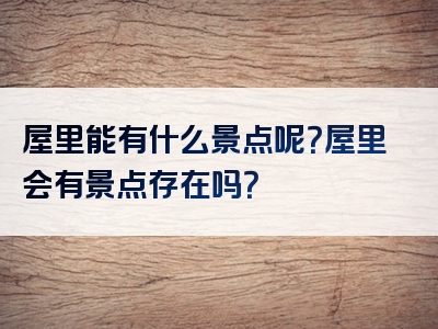 屋里能有什么景点呢？屋里会有景点存在吗？