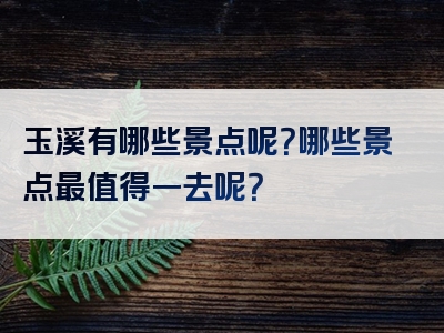 玉溪有哪些景点呢？哪些景点最值得一去呢？