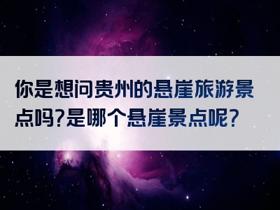 你是想问贵州的悬崖旅游景点吗？是哪个悬崖景点呢？