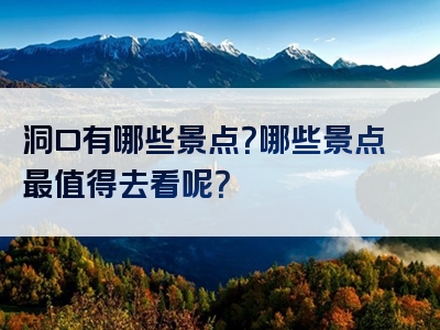 洞口有哪些景点？哪些景点最值得去看呢？