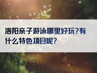 洛阳亲子游泳哪里好玩？有什么特色项目呢？