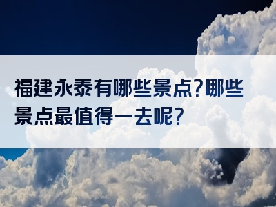 福建永泰有哪些景点？哪些景点最值得一去呢？