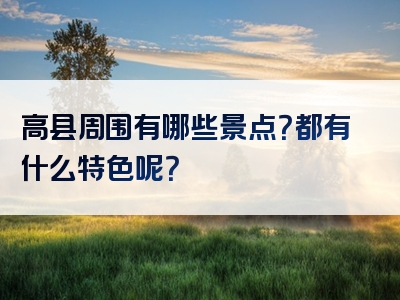 高县周围有哪些景点？都有什么特色呢？