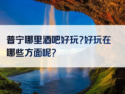 普宁哪里酒吧好玩？好玩在哪些方面呢？