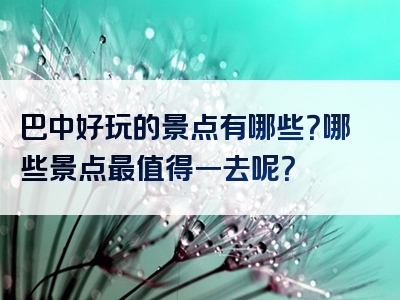 巴中好玩的景点有哪些？哪些景点最值得一去呢？