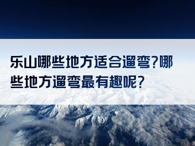 乐山哪些地方适合遛弯？哪些地方遛弯最有趣呢？