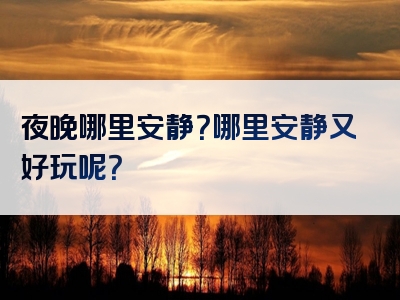 夜晚哪里安静？哪里安静又好玩呢？