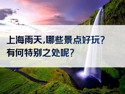 上海雨天，哪些景点好玩？有何特别之处呢？