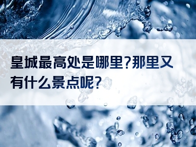 皇城最高处是哪里？那里又有什么景点呢？