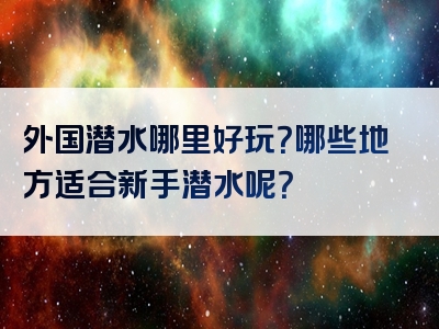 外国潜水哪里好玩？哪些地方适合新手潜水呢？