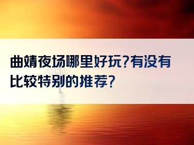 曲靖夜场哪里好玩？有没有比较特别的推荐？