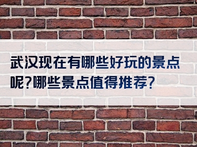 武汉现在有哪些好玩的景点呢？哪些景点值得推荐？