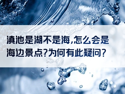 滇池是湖不是海，怎么会是海边景点？为何有此疑问？