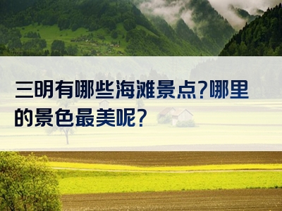 三明有哪些海滩景点？哪里的景色最美呢？