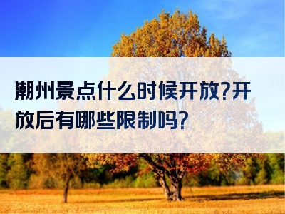 潮州景点什么时候开放？开放后有哪些限制吗？