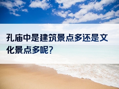 孔庙中是建筑景点多还是文化景点多呢？
