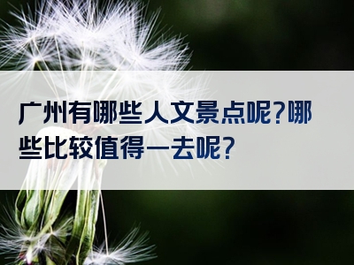 广州有哪些人文景点呢？哪些比较值得一去呢？