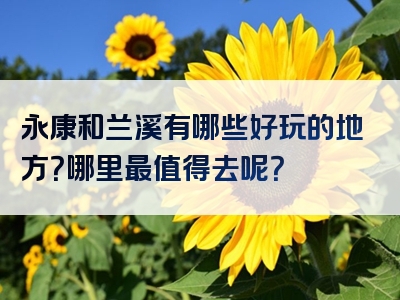 永康和兰溪有哪些好玩的地方？哪里最值得去呢？