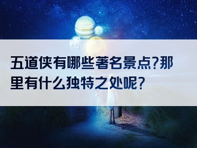 五道侠有哪些著名景点？那里有什么独特之处呢？