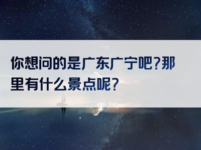 你想问的是广东广宁吧？那里有什么景点呢？