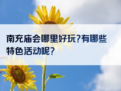 南充庙会哪里好玩？有哪些特色活动呢？