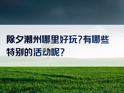 除夕潮州哪里好玩？有哪些特别的活动呢？