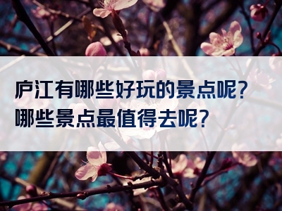 庐江有哪些好玩的景点呢？哪些景点最值得去呢？