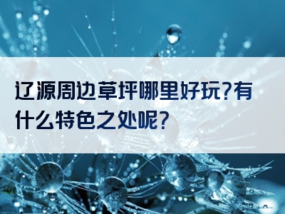 辽源周边草坪哪里好玩？有什么特色之处呢？