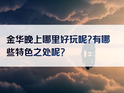 金华晚上哪里好玩呢？有哪些特色之处呢？