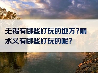 无锡有哪些好玩的地方？丽水又有哪些好玩的呢？