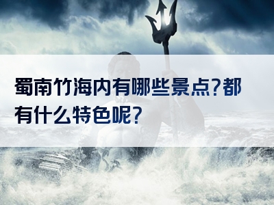 蜀南竹海内有哪些景点？都有什么特色呢？