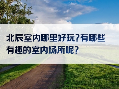 北辰室内哪里好玩？有哪些有趣的室内场所呢？