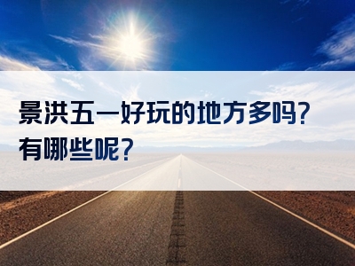 景洪五一好玩的地方多吗？有哪些呢？