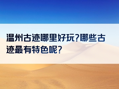 温州古迹哪里好玩？哪些古迹最有特色呢？