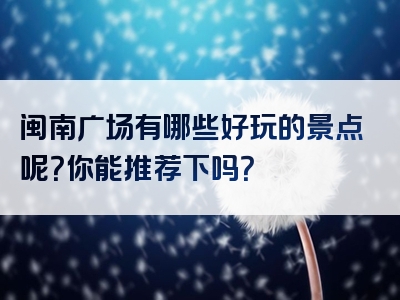 闽南广场有哪些好玩的景点呢？你能推荐下吗？