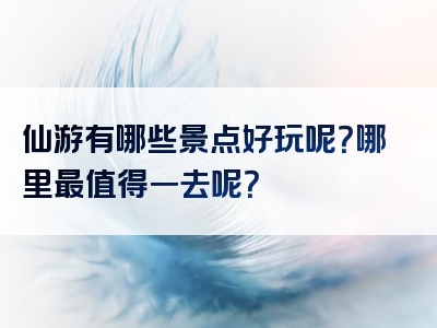 仙游有哪些景点好玩呢？哪里最值得一去呢？