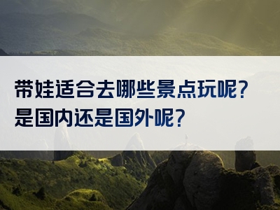 带娃适合去哪些景点玩呢？是国内还是国外呢？