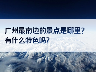 广州最南边的景点是哪里？有什么特色吗？