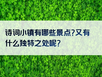 诗词小镇有哪些景点？又有什么独特之处呢？