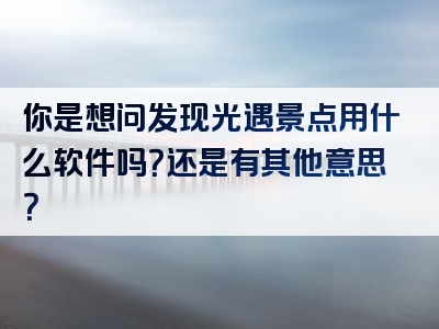 你是想问发现光遇景点用什么软件吗？还是有其他意思？