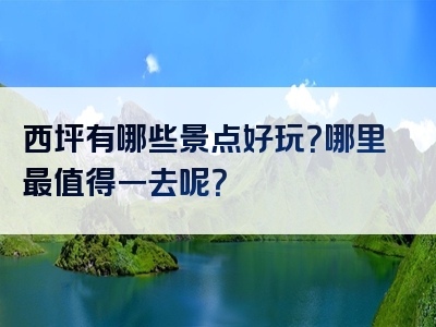 西坪有哪些景点好玩？哪里最值得一去呢？