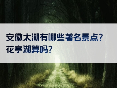 安徽太湖有哪些著名景点？花亭湖算吗？