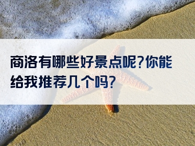 商洛有哪些好景点呢？你能给我推荐几个吗？