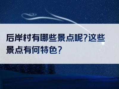 后岸村有哪些景点呢？这些景点有何特色？