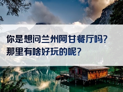 你是想问兰州阿甘餐厅吗？那里有啥好玩的呢？