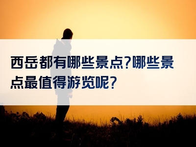 西岳都有哪些景点？哪些景点最值得游览呢？