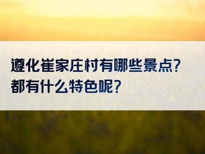 遵化崔家庄村有哪些景点？都有什么特色呢？