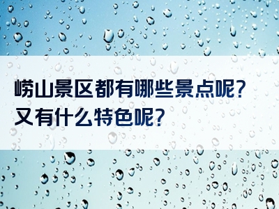 崂山景区都有哪些景点呢？又有什么特色呢？