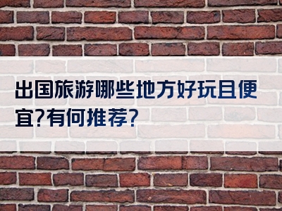 出国旅游哪些地方好玩且便宜？有何推荐？