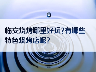 临安烧烤哪里好玩？有哪些特色烧烤店呢？